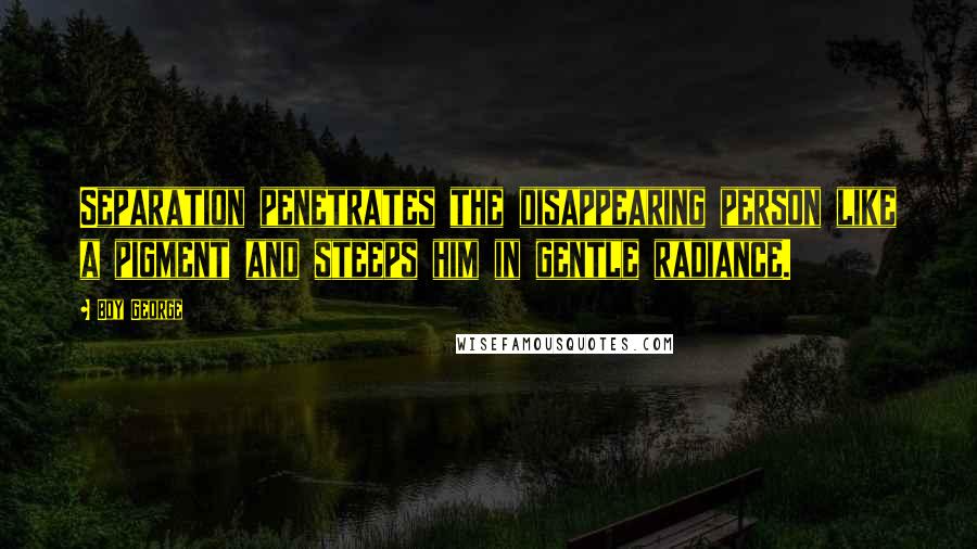 Boy George Quotes: Separation penetrates the disappearing person like a pigment and steeps him in gentle radiance.