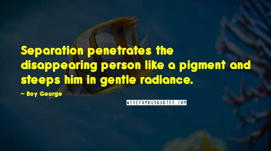 Boy George Quotes: Separation penetrates the disappearing person like a pigment and steeps him in gentle radiance.