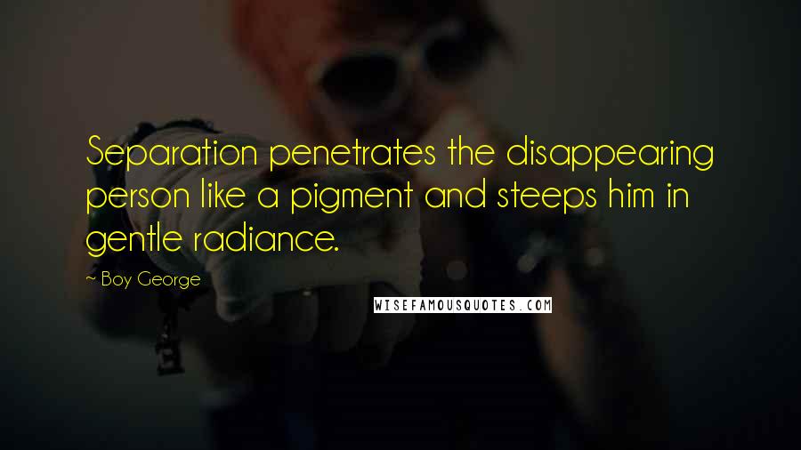 Boy George Quotes: Separation penetrates the disappearing person like a pigment and steeps him in gentle radiance.