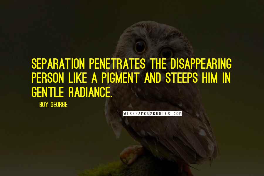 Boy George Quotes: Separation penetrates the disappearing person like a pigment and steeps him in gentle radiance.