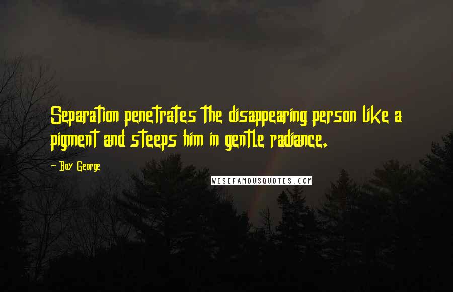 Boy George Quotes: Separation penetrates the disappearing person like a pigment and steeps him in gentle radiance.