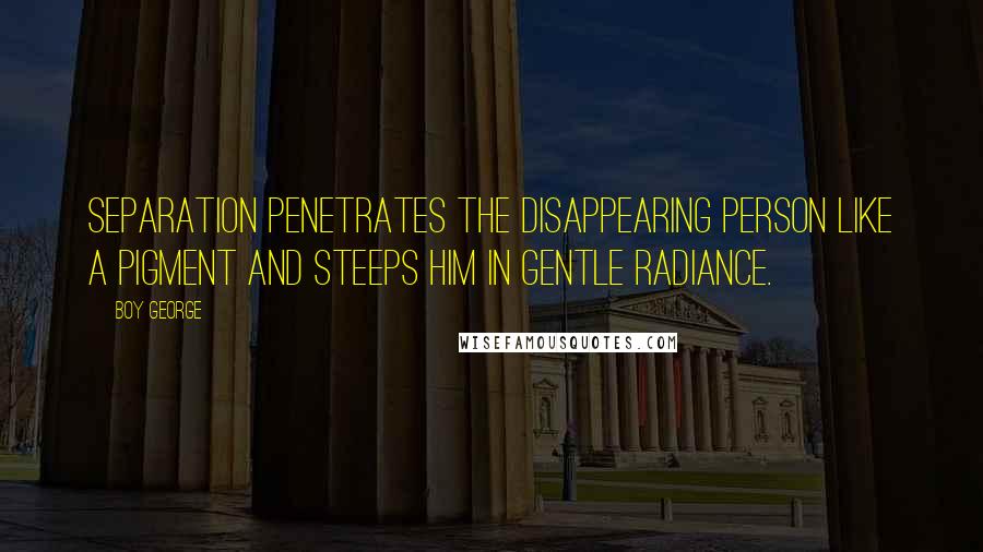 Boy George Quotes: Separation penetrates the disappearing person like a pigment and steeps him in gentle radiance.