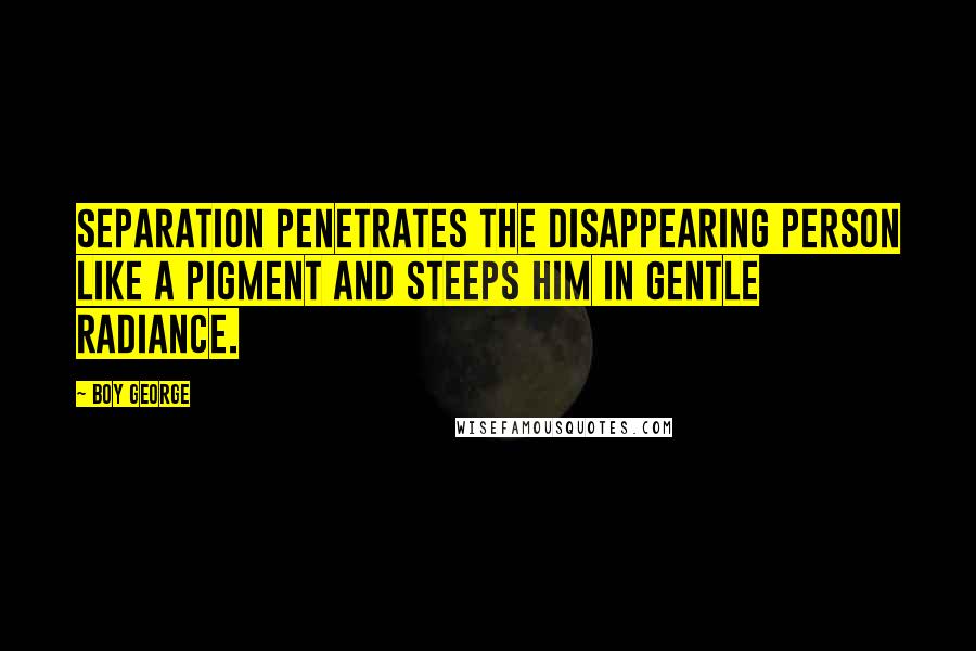 Boy George Quotes: Separation penetrates the disappearing person like a pigment and steeps him in gentle radiance.