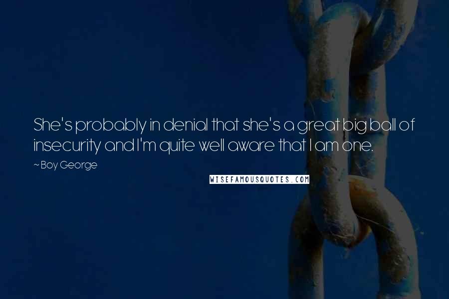 Boy George Quotes: She's probably in denial that she's a great big ball of insecurity and I'm quite well aware that I am one.