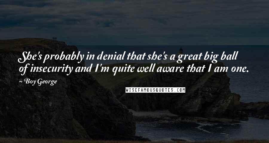 Boy George Quotes: She's probably in denial that she's a great big ball of insecurity and I'm quite well aware that I am one.