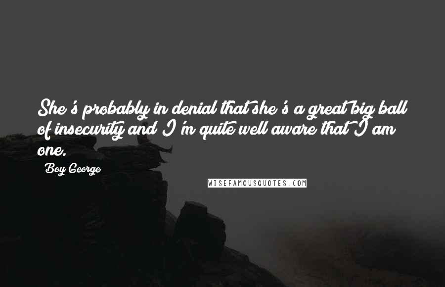 Boy George Quotes: She's probably in denial that she's a great big ball of insecurity and I'm quite well aware that I am one.