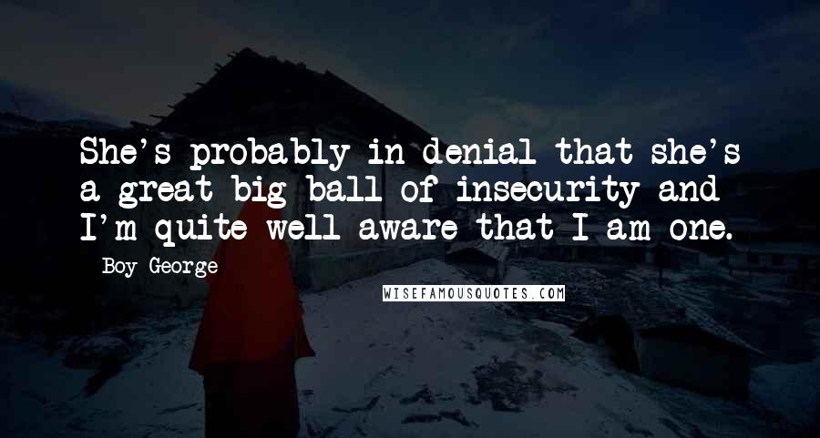 Boy George Quotes: She's probably in denial that she's a great big ball of insecurity and I'm quite well aware that I am one.