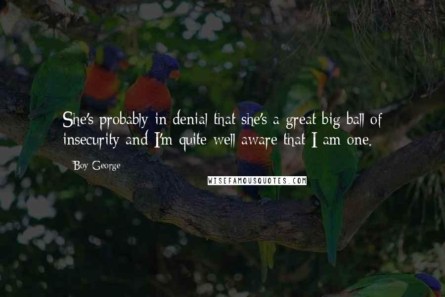 Boy George Quotes: She's probably in denial that she's a great big ball of insecurity and I'm quite well aware that I am one.