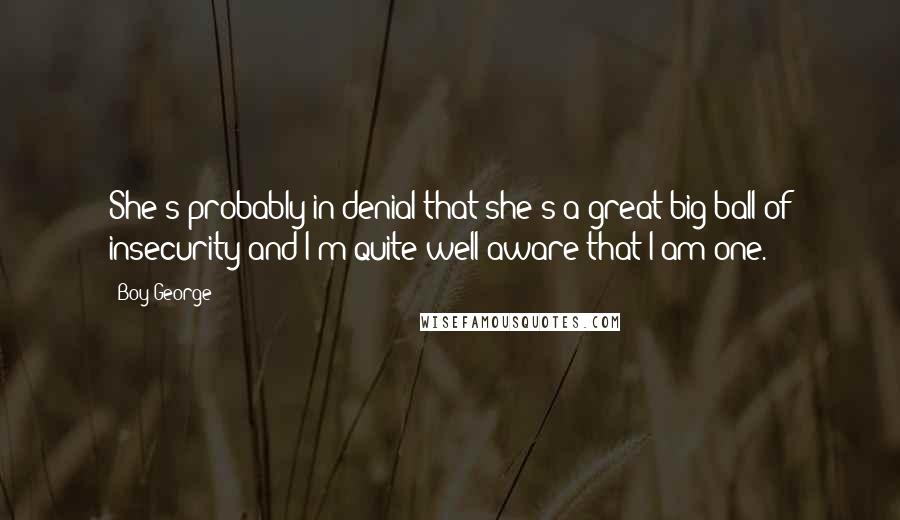 Boy George Quotes: She's probably in denial that she's a great big ball of insecurity and I'm quite well aware that I am one.