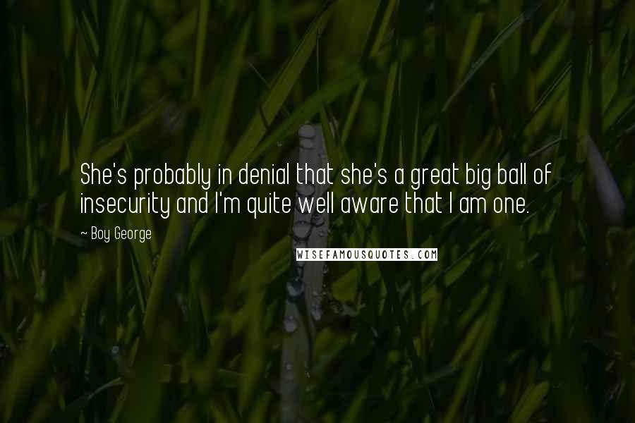 Boy George Quotes: She's probably in denial that she's a great big ball of insecurity and I'm quite well aware that I am one.