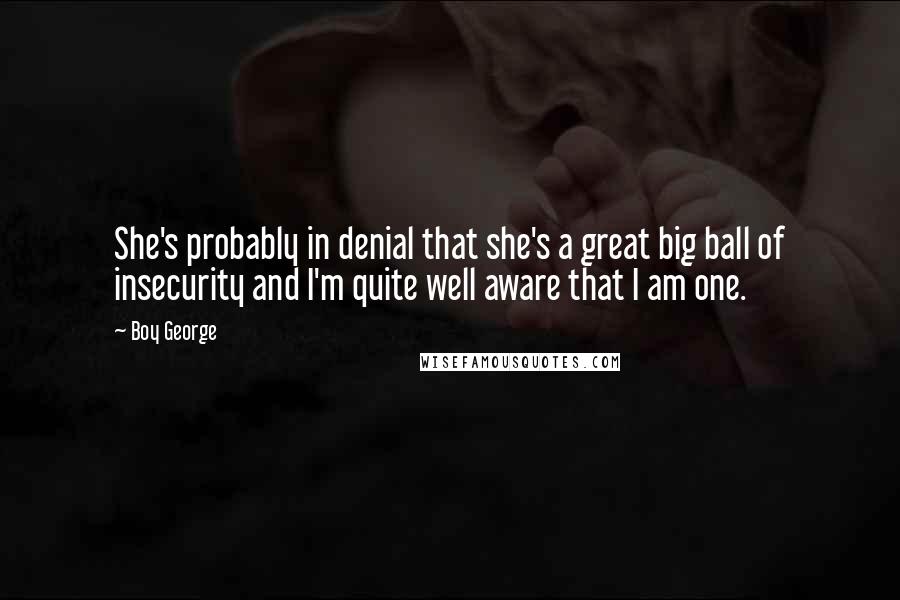 Boy George Quotes: She's probably in denial that she's a great big ball of insecurity and I'm quite well aware that I am one.