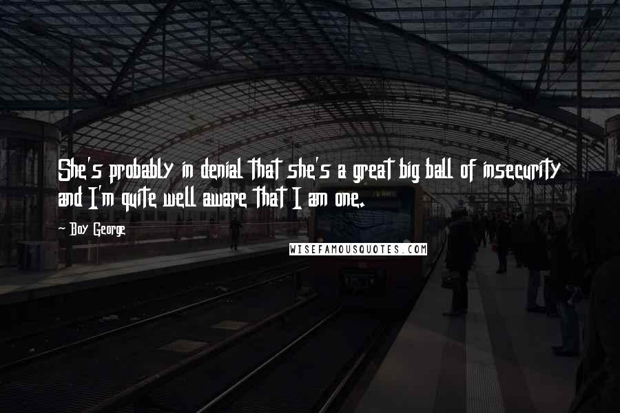 Boy George Quotes: She's probably in denial that she's a great big ball of insecurity and I'm quite well aware that I am one.