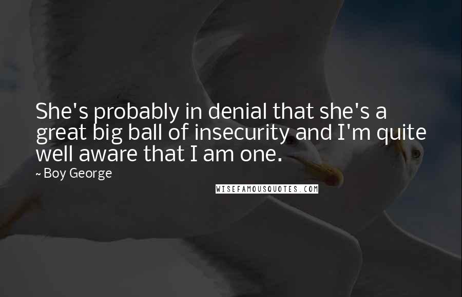 Boy George Quotes: She's probably in denial that she's a great big ball of insecurity and I'm quite well aware that I am one.