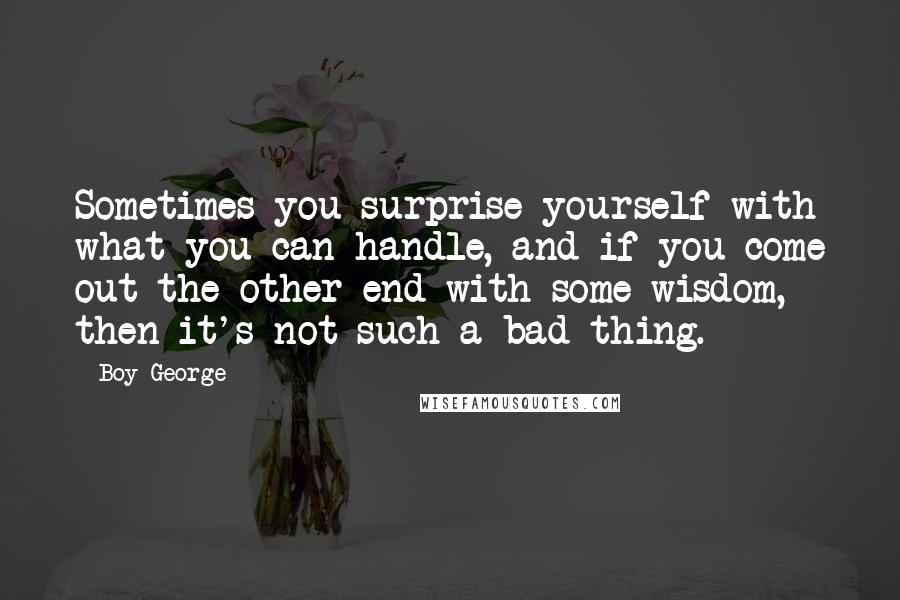 Boy George Quotes: Sometimes you surprise yourself with what you can handle, and if you come out the other end with some wisdom, then it's not such a bad thing.