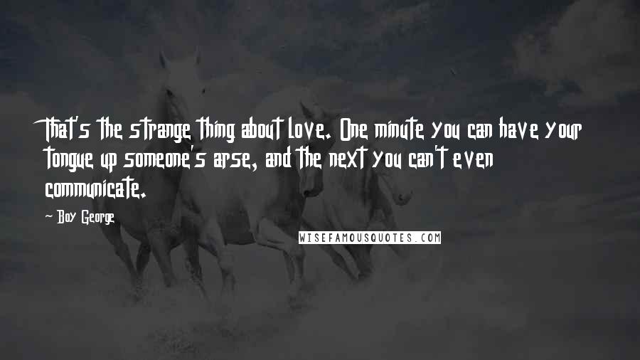 Boy George Quotes: That's the strange thing about love. One minute you can have your tongue up someone's arse, and the next you can't even communicate.