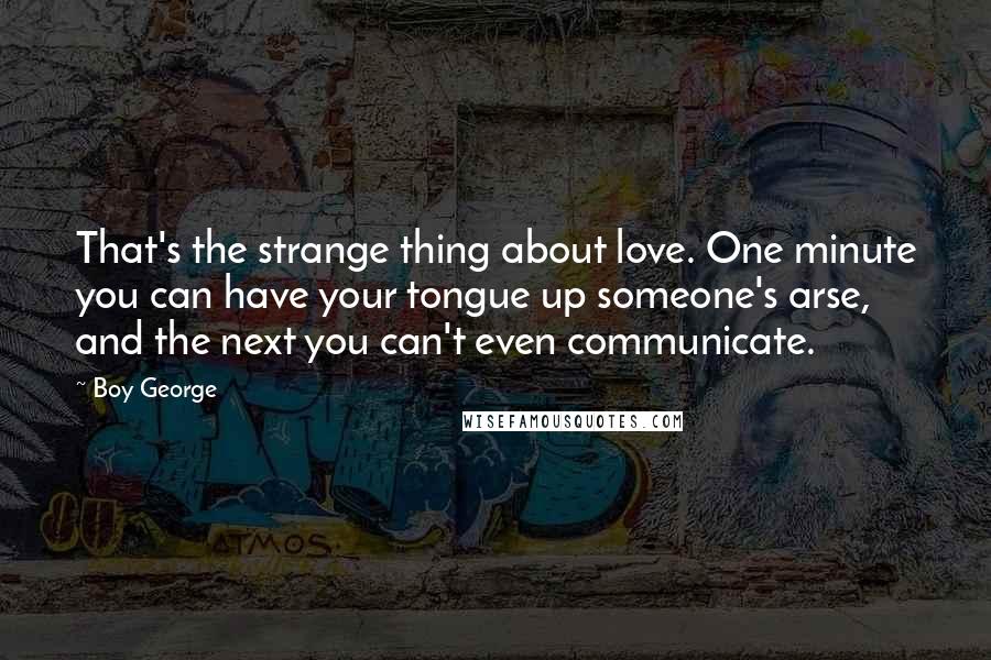 Boy George Quotes: That's the strange thing about love. One minute you can have your tongue up someone's arse, and the next you can't even communicate.