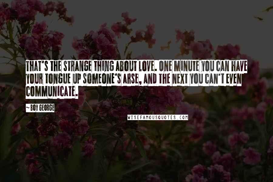 Boy George Quotes: That's the strange thing about love. One minute you can have your tongue up someone's arse, and the next you can't even communicate.