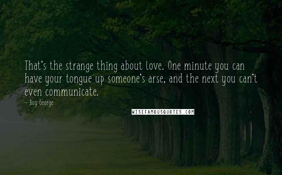 Boy George Quotes: That's the strange thing about love. One minute you can have your tongue up someone's arse, and the next you can't even communicate.