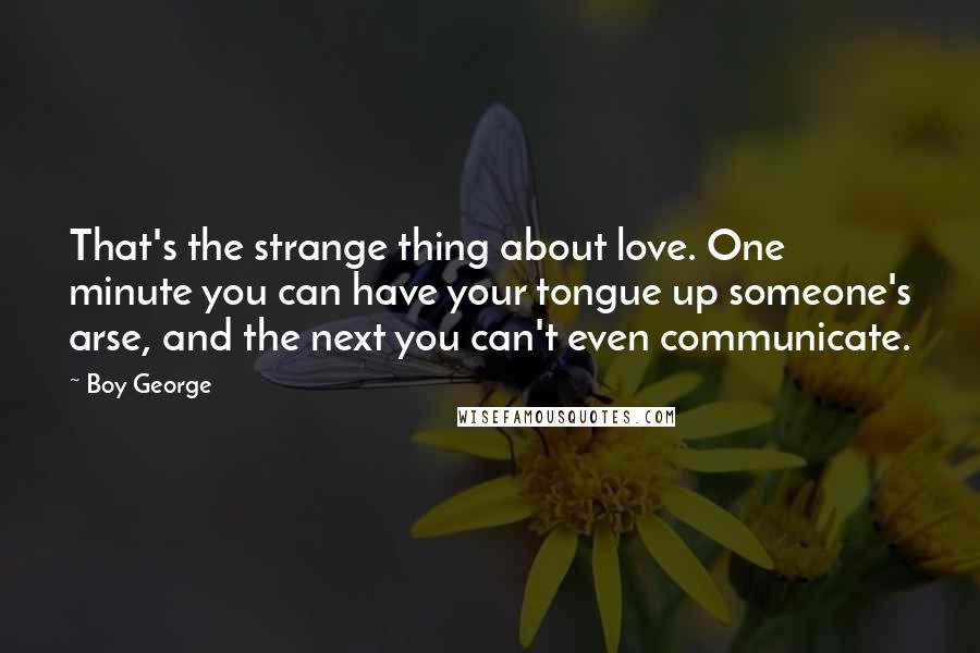 Boy George Quotes: That's the strange thing about love. One minute you can have your tongue up someone's arse, and the next you can't even communicate.