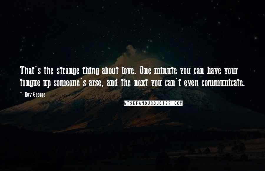 Boy George Quotes: That's the strange thing about love. One minute you can have your tongue up someone's arse, and the next you can't even communicate.