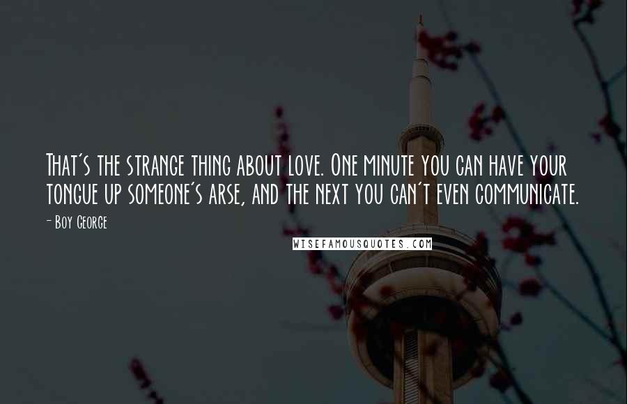 Boy George Quotes: That's the strange thing about love. One minute you can have your tongue up someone's arse, and the next you can't even communicate.