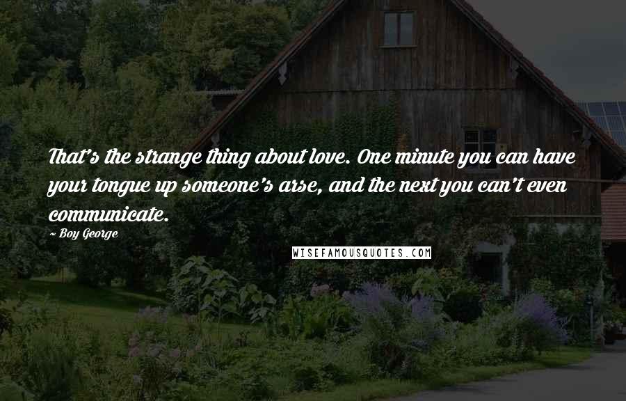 Boy George Quotes: That's the strange thing about love. One minute you can have your tongue up someone's arse, and the next you can't even communicate.