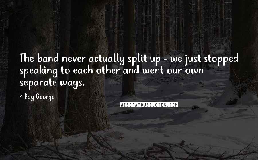 Boy George Quotes: The band never actually split up - we just stopped speaking to each other and went our own separate ways.