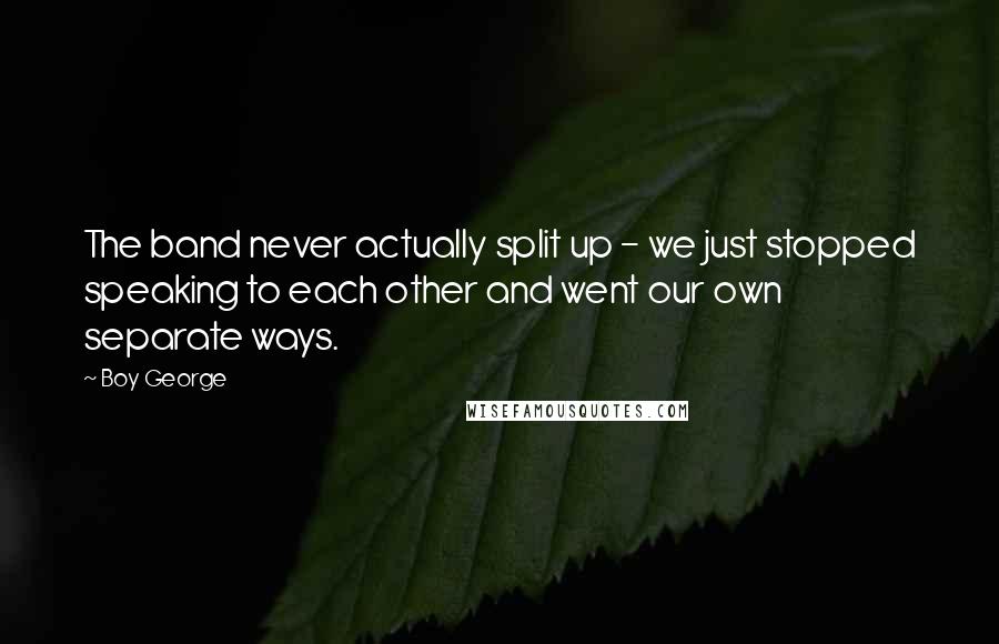 Boy George Quotes: The band never actually split up - we just stopped speaking to each other and went our own separate ways.