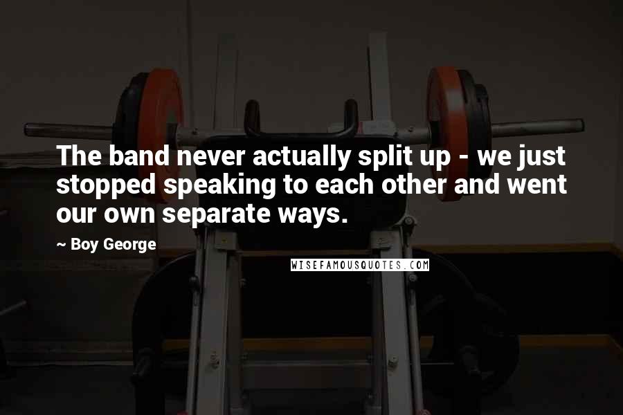 Boy George Quotes: The band never actually split up - we just stopped speaking to each other and went our own separate ways.