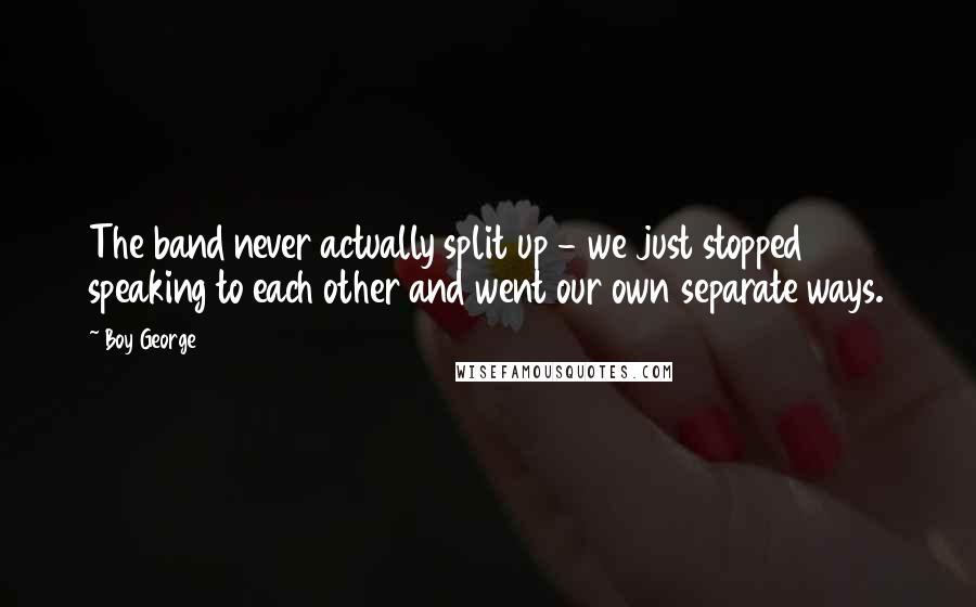 Boy George Quotes: The band never actually split up - we just stopped speaking to each other and went our own separate ways.