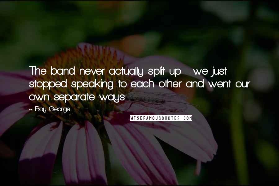 Boy George Quotes: The band never actually split up - we just stopped speaking to each other and went our own separate ways.