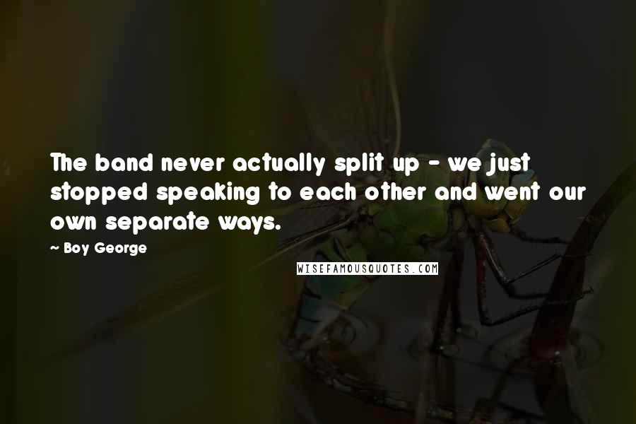 Boy George Quotes: The band never actually split up - we just stopped speaking to each other and went our own separate ways.