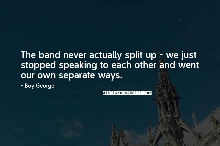 Boy George Quotes: The band never actually split up - we just stopped speaking to each other and went our own separate ways.