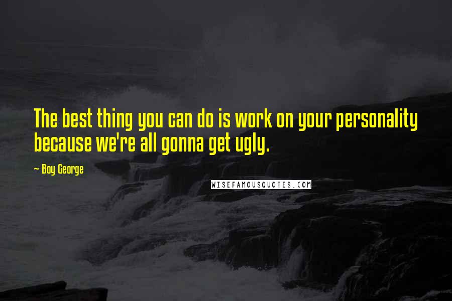 Boy George Quotes: The best thing you can do is work on your personality because we're all gonna get ugly.