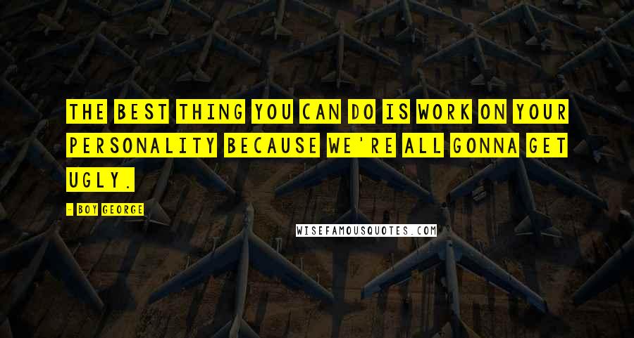 Boy George Quotes: The best thing you can do is work on your personality because we're all gonna get ugly.