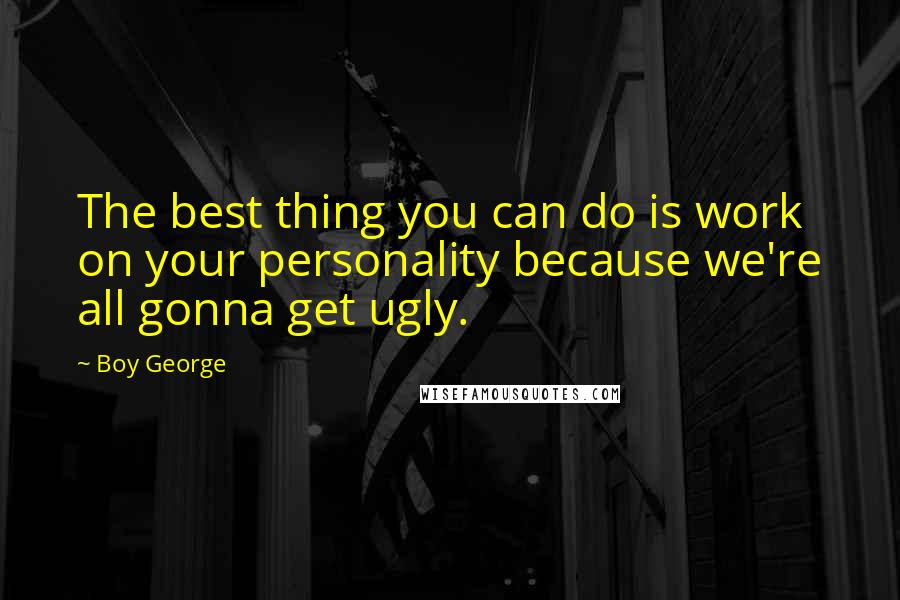 Boy George Quotes: The best thing you can do is work on your personality because we're all gonna get ugly.