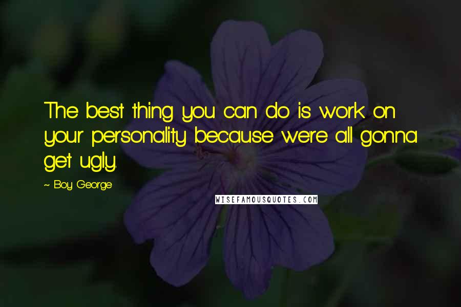 Boy George Quotes: The best thing you can do is work on your personality because we're all gonna get ugly.