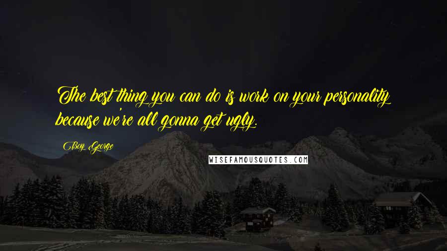 Boy George Quotes: The best thing you can do is work on your personality because we're all gonna get ugly.