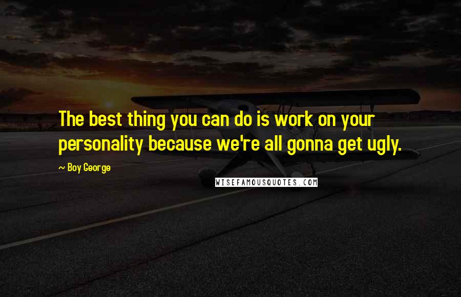 Boy George Quotes: The best thing you can do is work on your personality because we're all gonna get ugly.