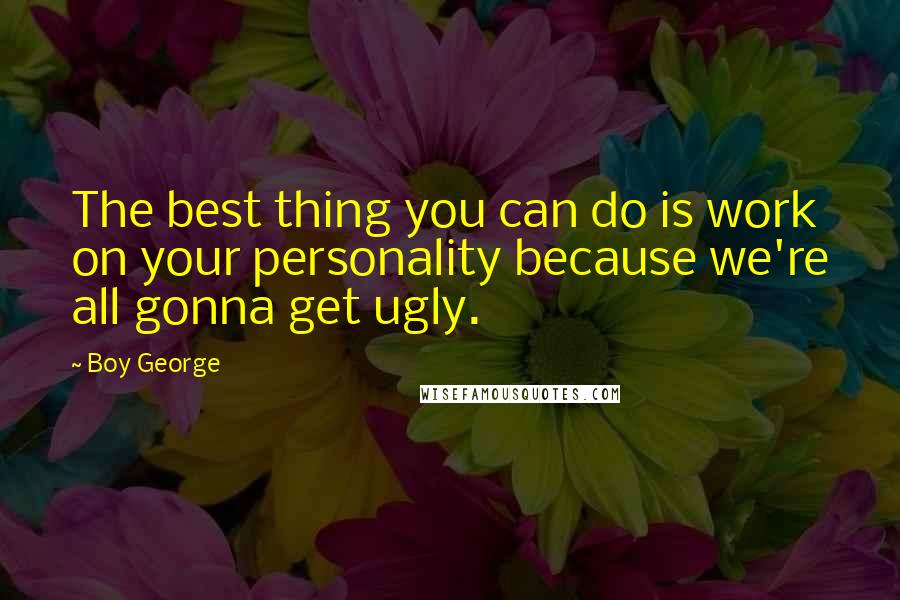 Boy George Quotes: The best thing you can do is work on your personality because we're all gonna get ugly.