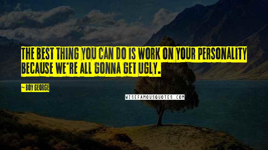 Boy George Quotes: The best thing you can do is work on your personality because we're all gonna get ugly.