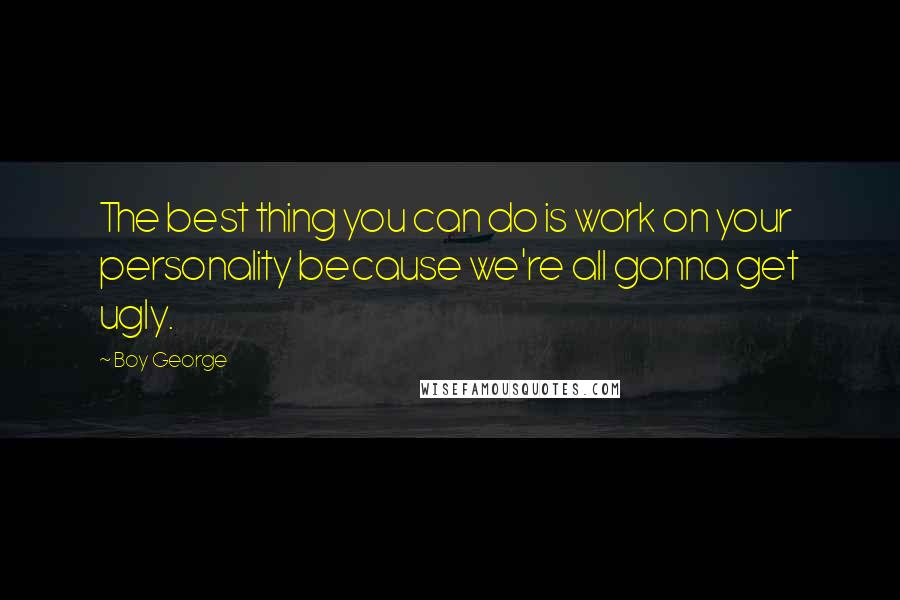 Boy George Quotes: The best thing you can do is work on your personality because we're all gonna get ugly.