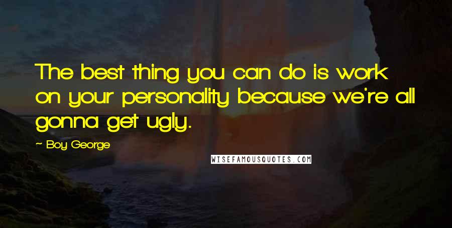 Boy George Quotes: The best thing you can do is work on your personality because we're all gonna get ugly.