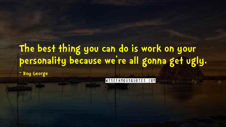 Boy George Quotes: The best thing you can do is work on your personality because we're all gonna get ugly.