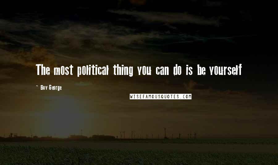 Boy George Quotes: The most political thing you can do is be yourself