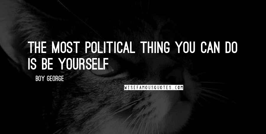 Boy George Quotes: The most political thing you can do is be yourself