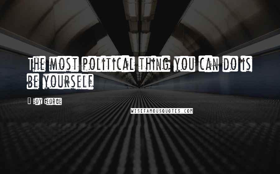 Boy George Quotes: The most political thing you can do is be yourself
