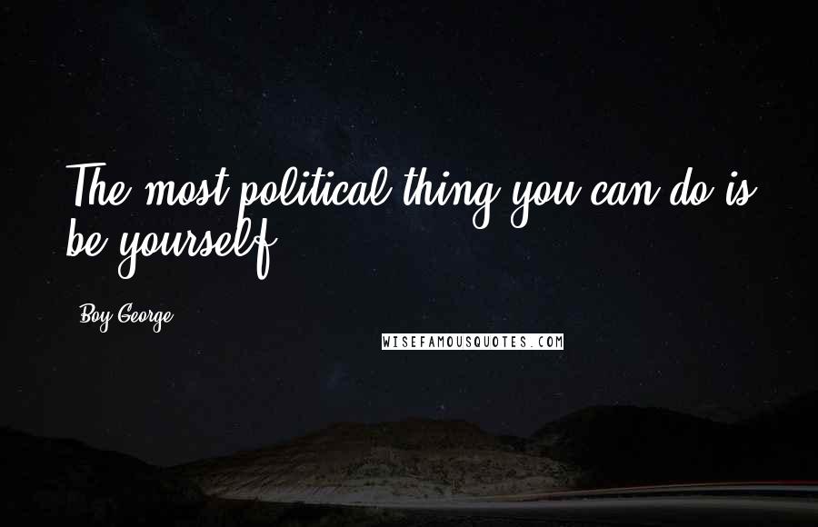 Boy George Quotes: The most political thing you can do is be yourself