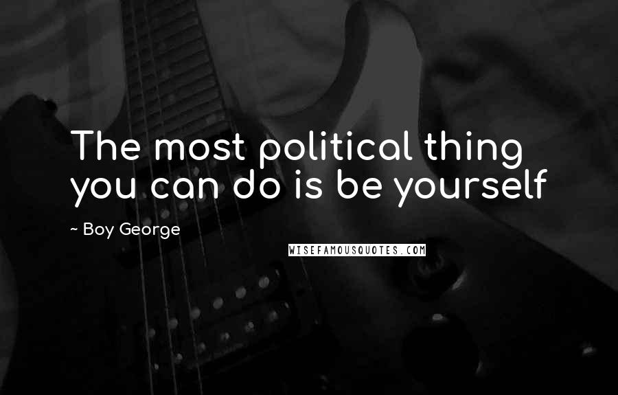 Boy George Quotes: The most political thing you can do is be yourself