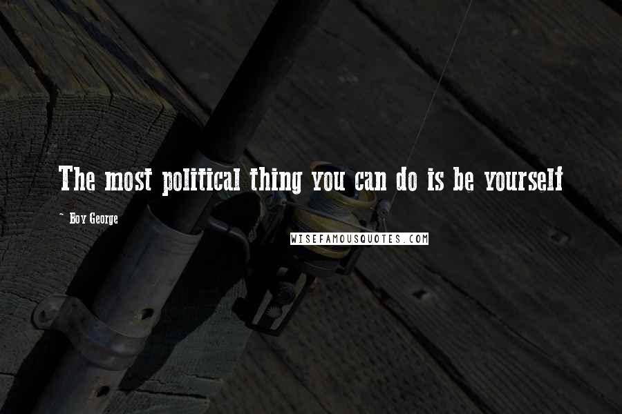 Boy George Quotes: The most political thing you can do is be yourself